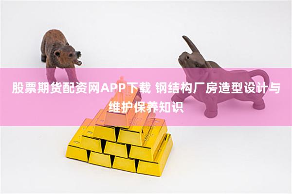 股票期货配资网APP下载 钢结构厂房造型设计与维护保养知识