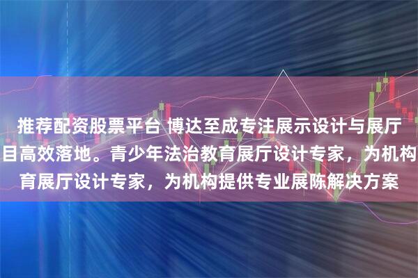 推荐配资股票平台 博达至成专注展示设计与展厅规划，经验丰富助力项目高效落地。青少年法治教育展厅设计专家，为机构提供专业展陈解决方案