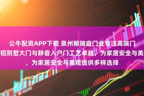 公牛配资APP下载 泉州翰瑞庭门业专注高端门类定制，精雕铸铝别墅大门与静音入户门工艺卓越，为家居安全与美观提供多样选择