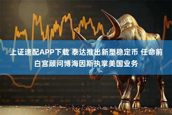上证速配APP下载 泰达推出新型稳定币 任命前白宫顾问博海因斯执掌美国业务