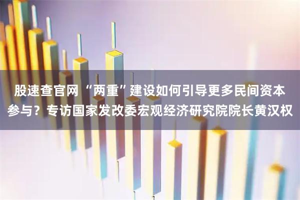 股速查官网 “两重”建设如何引导更多民间资本参与？专访国家发改委宏观经济研究院院长黄汉权