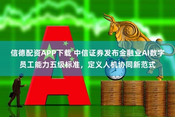 信德配资APP下载 中信证券发布金融业AI数字员工能力五级标准,定义人机协同新范式