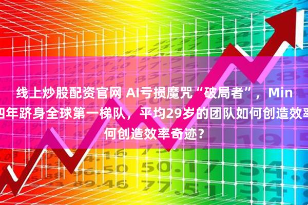 线上炒股配资官网 AI亏损魔咒“破局者”,MiniMax四年跻身全球第一梯队,平均29岁的团队如何创造效率奇迹?
