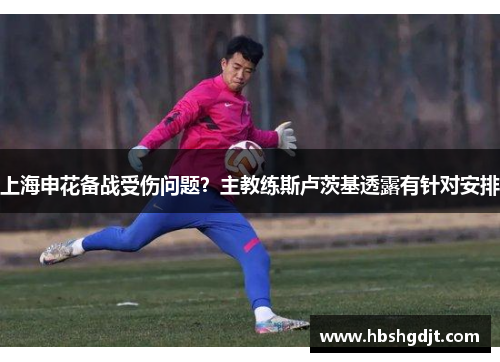 上海申花备战受伤问题？主教练斯卢茨基透露有针对安排