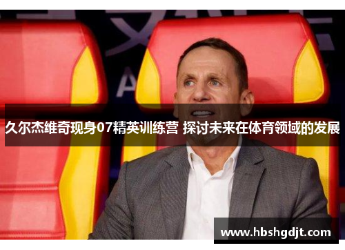 久尔杰维奇现身07精英训练营 探讨未来在体育领域的发展