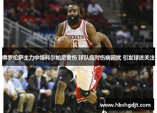 佛罗伦萨主力中场科尔帕尼受伤 球队应对伤病困扰 引发球迷关注